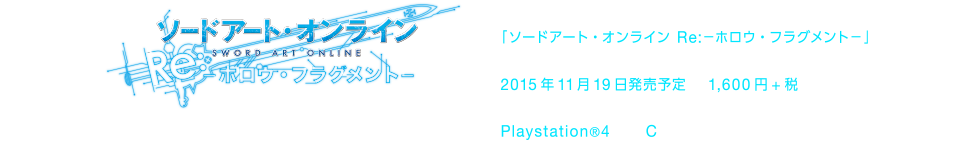 ダウンロード版のみ販売【タイトル】「ソードアート・オンライン Re:-ホロウ・フラグメント-」【発売日】2015年11月19日発売予定【価格】1,600円+税【対応機種】Playstation4【CERO指定】C